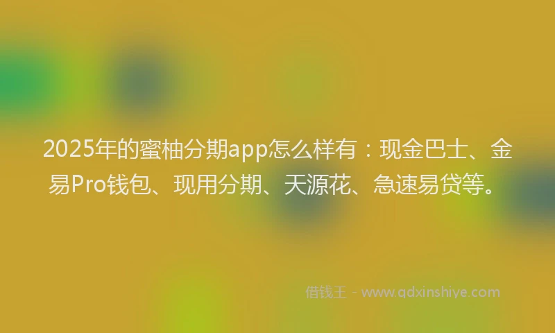 2025年的蜜柚分期app怎么样有：现金巴士、金易Pro钱包、现用分期、天源花、急速易贷等。