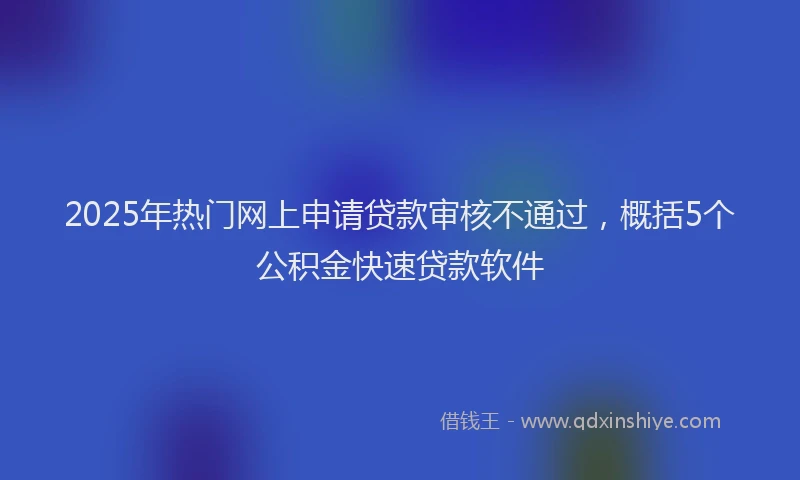 2025年热门网上申请贷款审核不通过，概括5个公积金快速贷款软件