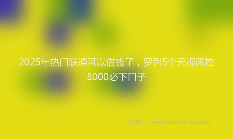 2025年热门联通可以借钱了，罗列5个无视风控8000必下口子