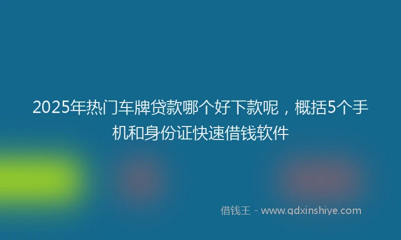 2025年热门车牌贷款哪个好下款呢，概括5个手机和身份证快速借钱软件