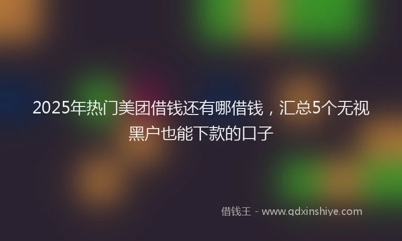 2025年热门美团借钱还有哪借钱，汇总5个无视黑户也能下款的口子