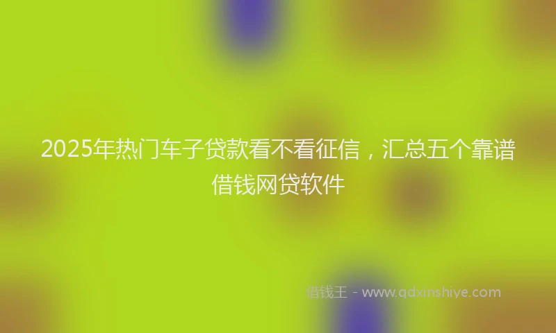 2025年热门车子贷款看不看征信，汇总五个靠谱借钱网贷软件
