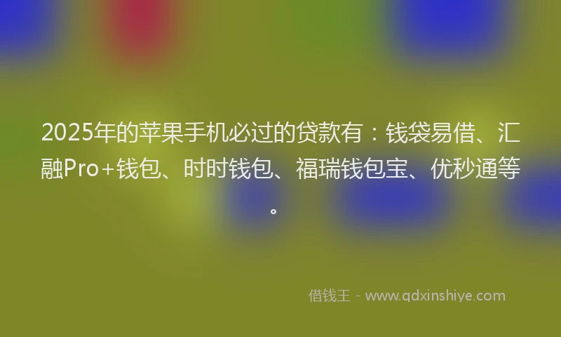 2025年的苹果手机必过的贷款有：钱袋易借、汇融Pro+钱包、时时钱包、福瑞钱包宝、优秒通等。