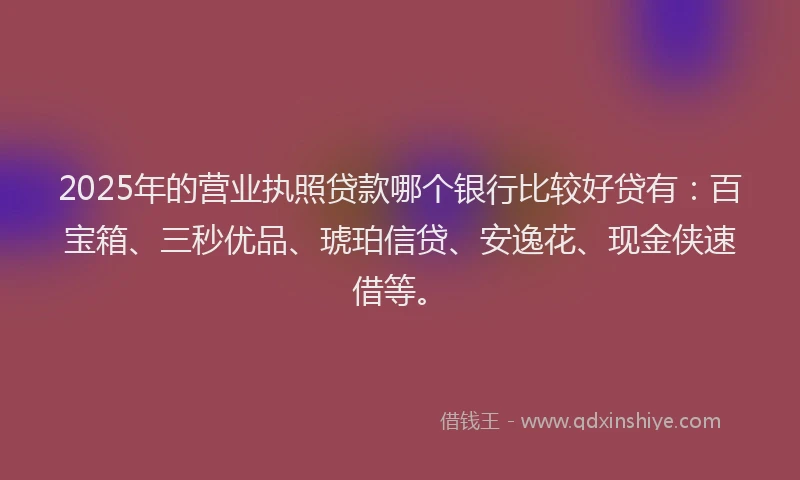 2025年的营业执照贷款哪个银行比较好贷有：百宝箱、三秒优品、琥珀信贷、安逸花、现金侠速借等。
