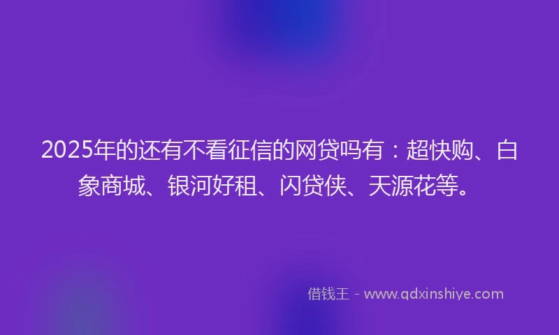 2025年的还有不看征信的网贷吗有：超快购、白象商城、银河好租、闪贷侠、天源花等。