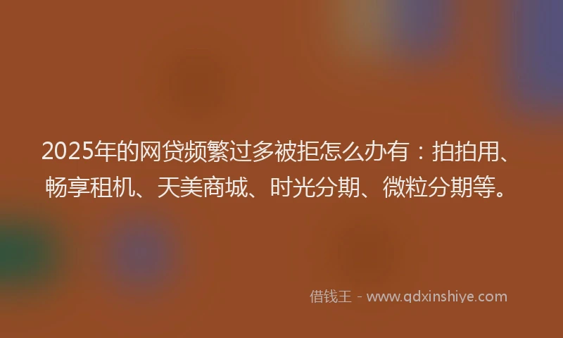 2025年的网贷频繁过多被拒怎么办有：拍拍用、畅享租机、天美商城、时光分期、微粒分期等。