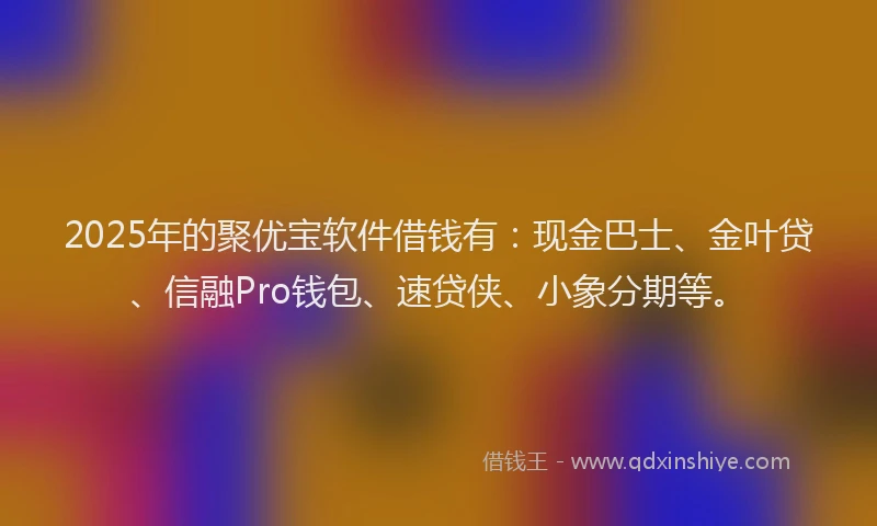 2025年的聚优宝软件借钱有：现金巴士、金叶贷、信融Pro钱包、速贷侠、小象分期等。