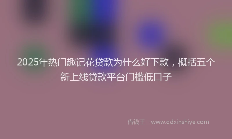 2025年热门趣记花贷款为什么好下款，概括五个新上线贷款平台门槛低口子