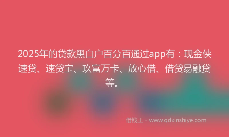 2025年的贷款黑白户百分百通过app有：现金侠速贷、速贷宝、玖富万卡、放心借、借贷易融贷等。