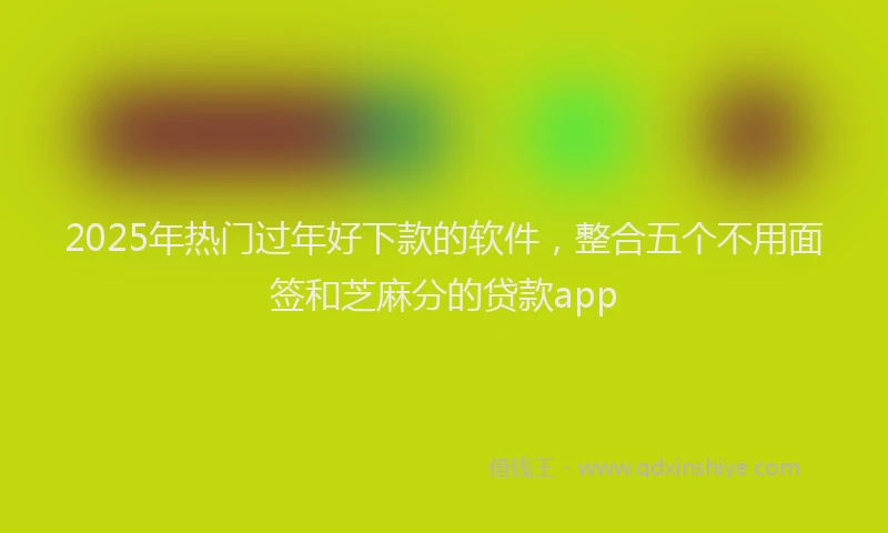 2025年热门过年好下款的软件，整合五个不用面签和芝麻分的贷款app