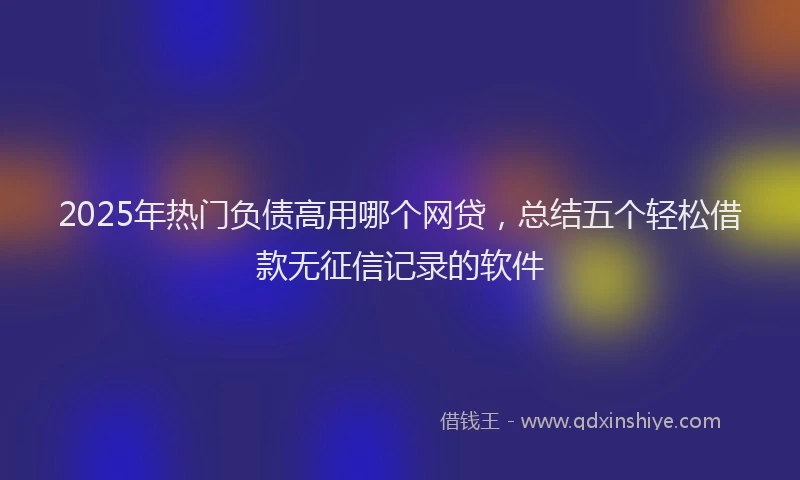 2025年热门负债高用哪个网贷，总结五个轻松借款无征信记录的软件