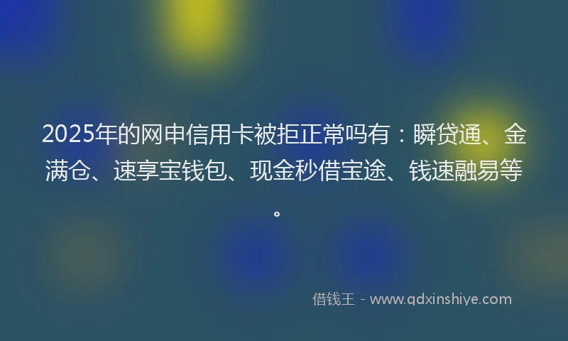 2025年的网申信用卡被拒正常吗有：瞬贷通、金满仓、速享宝钱包、现金秒借宝途、钱速融易等。