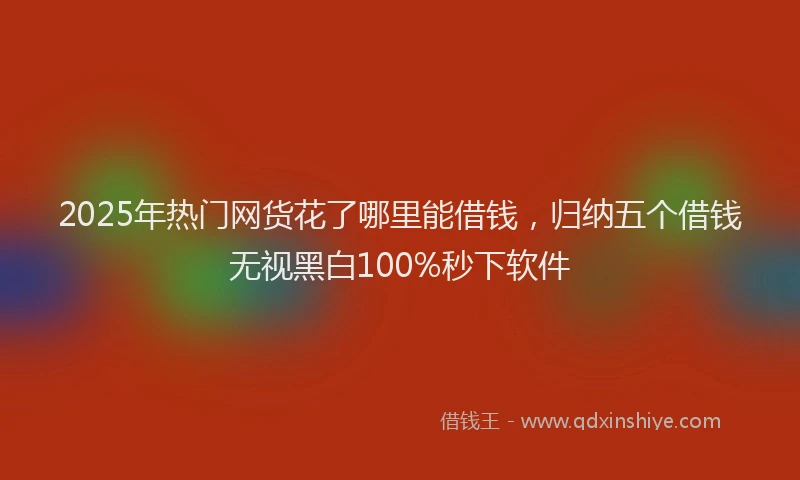 2025年热门网货花了哪里能借钱，归纳五个借钱无视黑白100%秒下软件