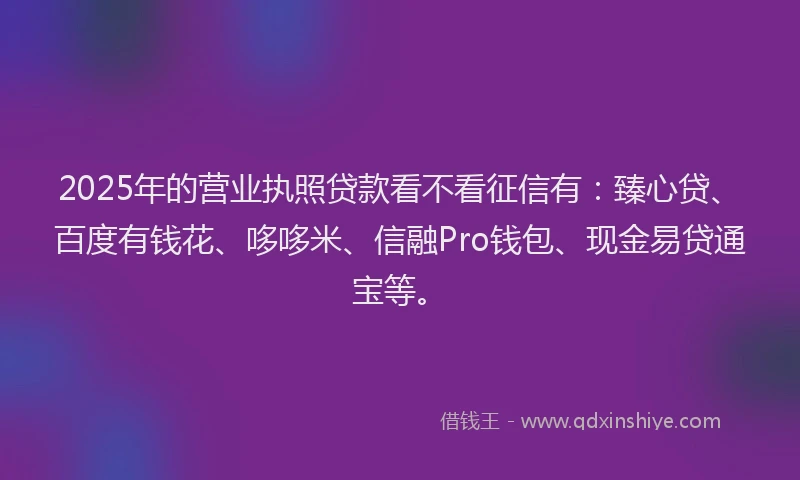 2025年的营业执照贷款看不看征信有：臻心贷、百度有钱花、哆哆米、信融Pro钱包、现金易贷通宝等。