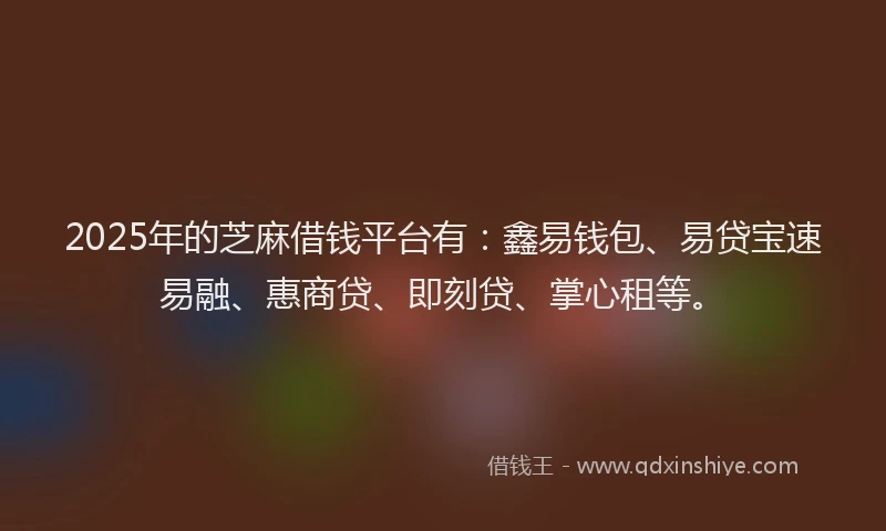 2025年的芝麻借钱平台有：鑫易钱包、易贷宝速易融、惠商贷、即刻贷、掌心租等。