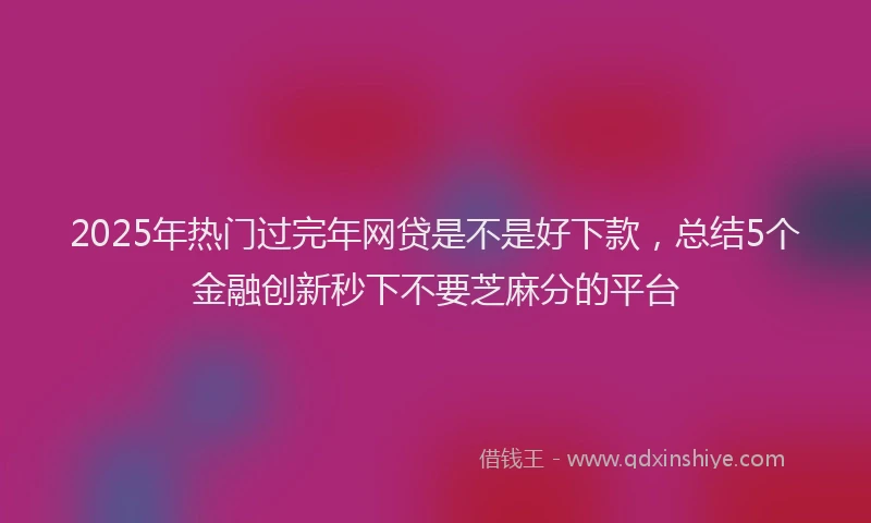 2025年热门过完年网贷是不是好下款，总结5个金融创新秒下不要芝麻分的平台