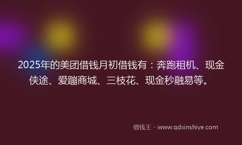 2025年的美团借钱月初借钱有：奔跑租机、现金侠途、爱蹦商城、三枝花、现金秒融易等。