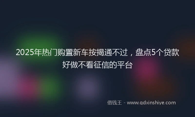 2025年热门购置新车按揭通不过，盘点5个贷款好做不看征信的平台