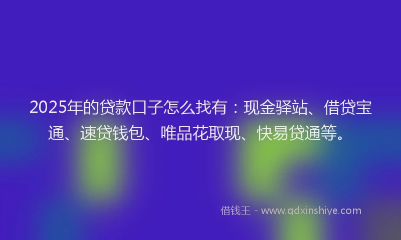 2025年的贷款口子怎么找有：现金驿站、借贷宝通、速贷钱包、唯品花取现、快易贷通等。