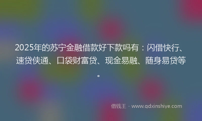 2025年的苏宁金融借款好下款吗有：闪借快行、速贷侠通、口袋财富贷、现金易融、随身易贷等。