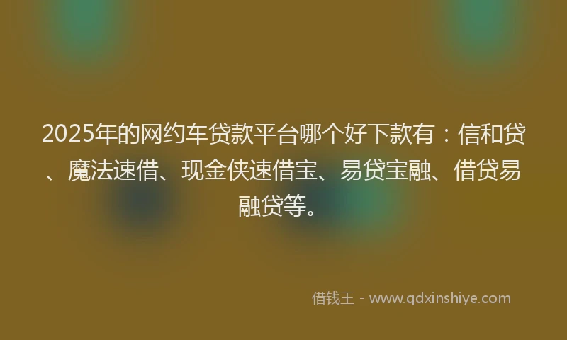 2025年的网约车贷款平台哪个好下款有：信和贷、魔法速借、现金侠速借宝、易贷宝融、借贷易融贷等。