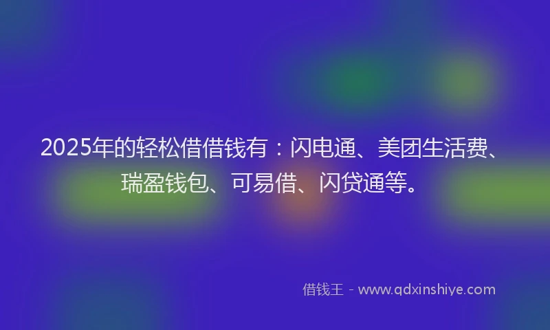 2025年的轻松借借钱有：闪电通、美团生活费、瑞盈钱包、可易借、闪贷通等。