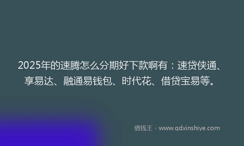 2025年的速腾怎么分期好下款啊有：速贷侠通、享易达、融通易钱包、时代花、借贷宝易等。
