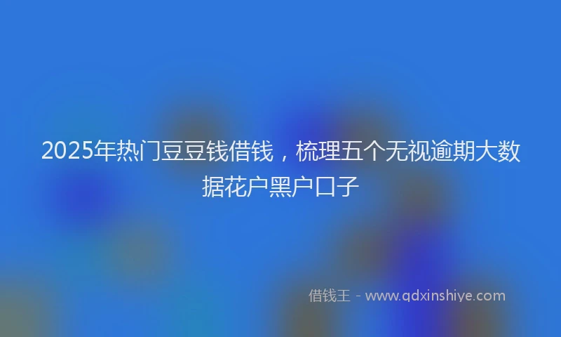 2025年热门豆豆钱借钱，梳理五个无视逾期大数据花户黑户口子
