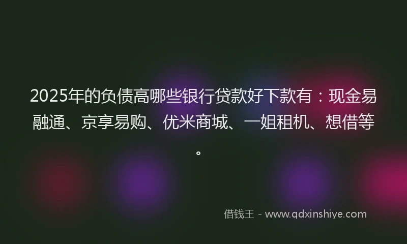 2025年的负债高哪些银行贷款好下款有：现金易融通、京享易购、优米商城、一姐租机、想借等。
