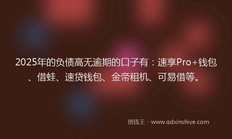 2025年的负债高无逾期的口子有：速享Pro+钱包、借蛙、速贷钱包、金帝租机、可易借等。