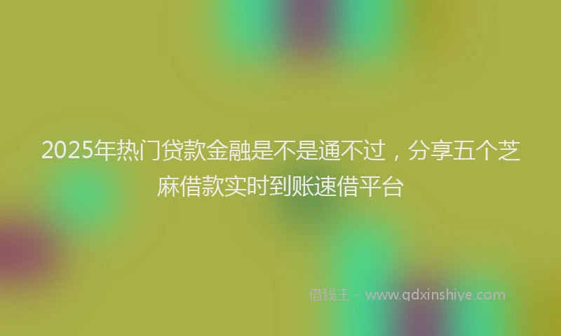 2025年热门贷款金融是不是通不过，分享五个芝麻借款实时到账速借平台