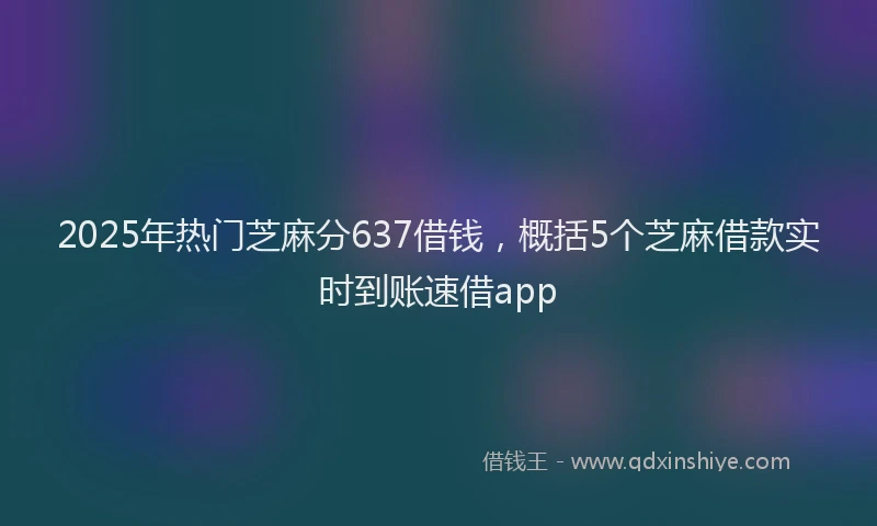 2025年热门芝麻分637借钱，概括5个芝麻借款实时到账速借app