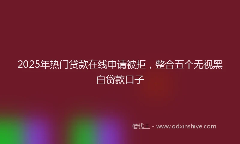 2025年热门贷款在线申请被拒，整合五个无视黑白贷款口子