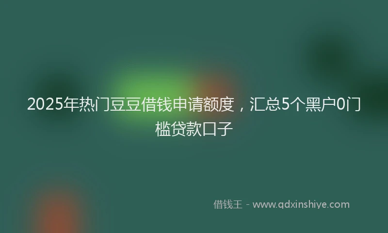 2025年热门豆豆借钱申请额度，汇总5个黑户0门槛贷款口子