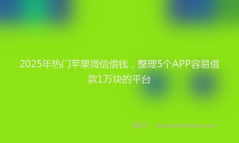 2025年热门苹果微信借钱，整理5个APP容易借款1万块的平台
