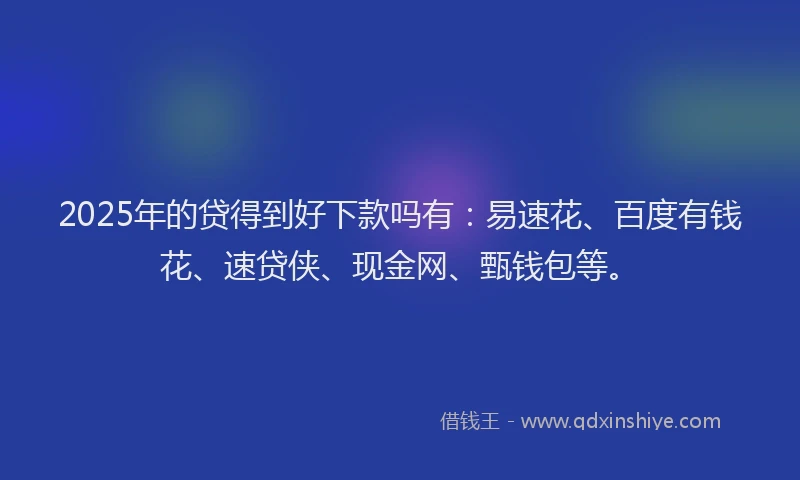 2025年的贷得到好下款吗有：易速花、百度有钱花、速贷侠、现金网、甄钱包等。