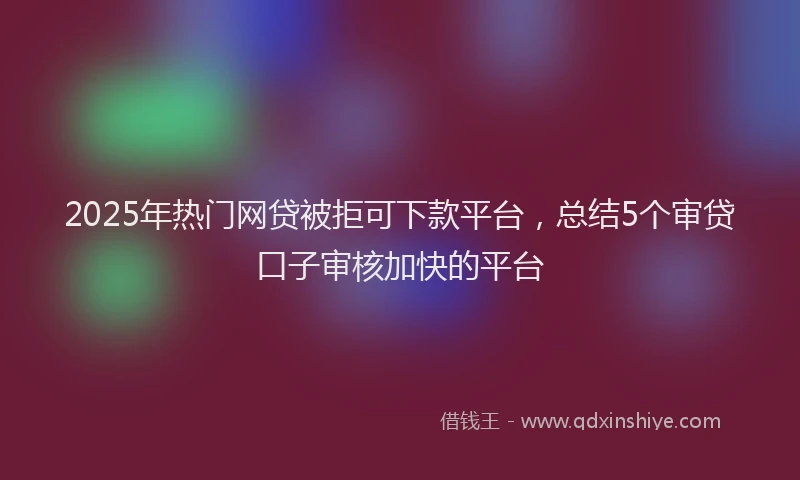 2025年热门网贷被拒可下款平台，总结5个审贷口子审核加快的平台