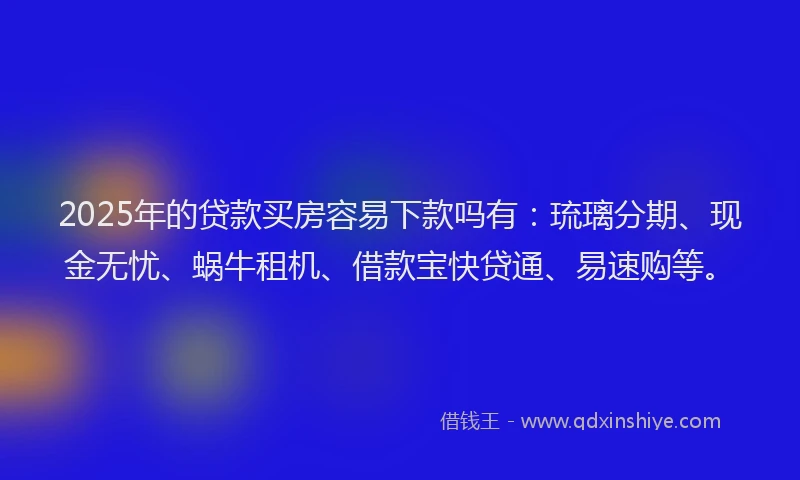 2025年的贷款买房容易下款吗有：琉璃分期、现金无忧、蜗牛租机、借款宝快贷通、易速购等。