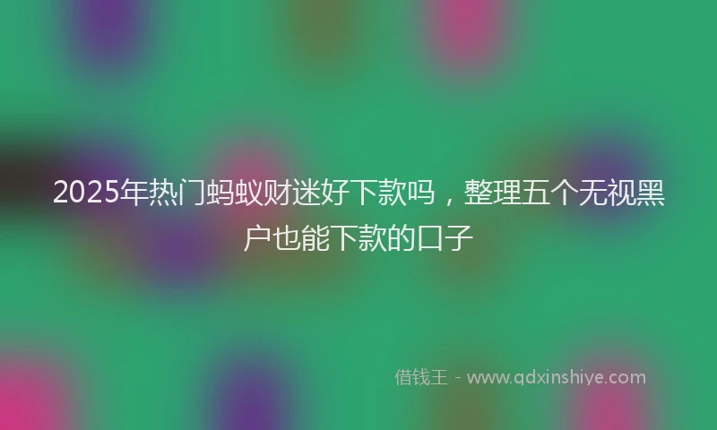 2025年热门蚂蚁财迷好下款吗，整理五个无视黑户也能下款的口子