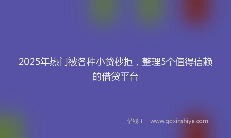 2025年热门被各种小贷秒拒，整理5个值得信赖的借贷平台