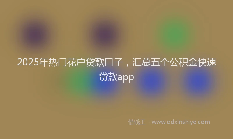 2025年热门花户贷款口子，汇总五个公积金快速贷款app