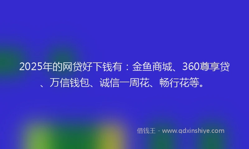 2025年的网贷好下钱有：金鱼商城、360尊享贷、万信钱包、诚信一周花、畅行花等。