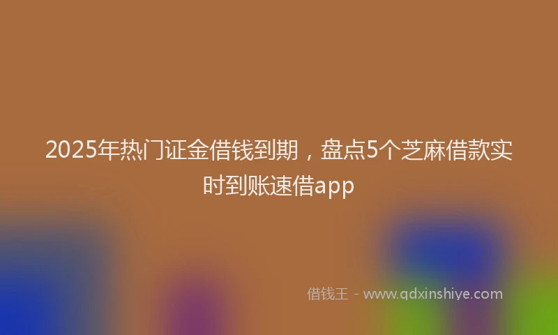 2025年热门证金借钱到期，盘点5个芝麻借款实时到账速借app