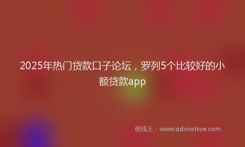 2025年热门贷款口子论坛，罗列5个比较好的小额贷款app
