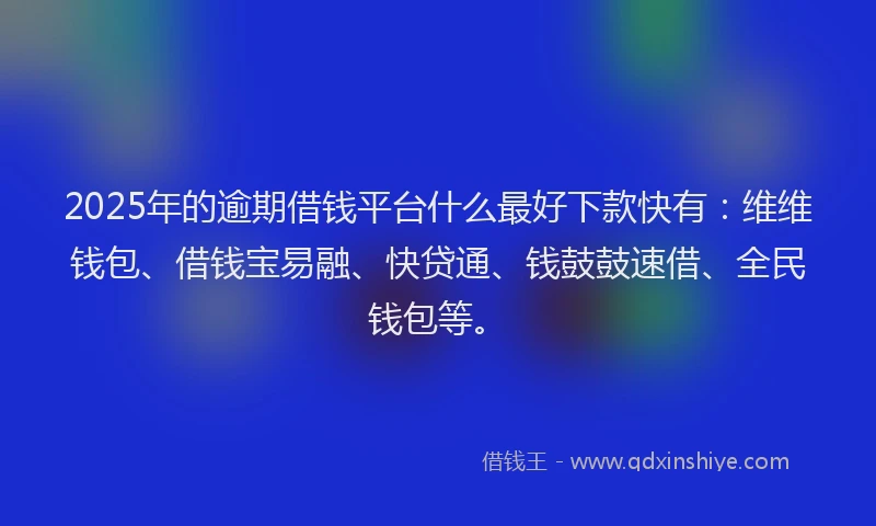2025年的逾期借钱平台什么最好下款快有：维维钱包、借钱宝易融、快贷通、钱鼓鼓速借、全民钱包等。