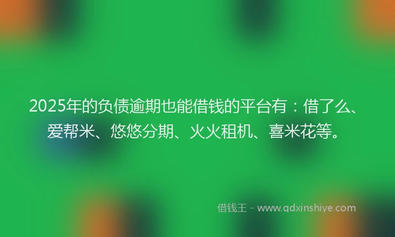 2025年的负债逾期也能借钱的平台有：借了么、爱帮米、悠悠分期、火火租机、喜米花等。