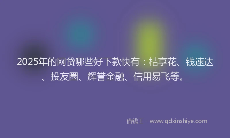 2025年的网贷哪些好下款快有：桔享花、钱速达、投友圈、辉誉金融、信用易飞等。