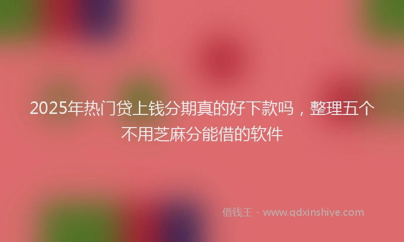 2025年热门贷上钱分期真的好下款吗，整理五个不用芝麻分能借的软件