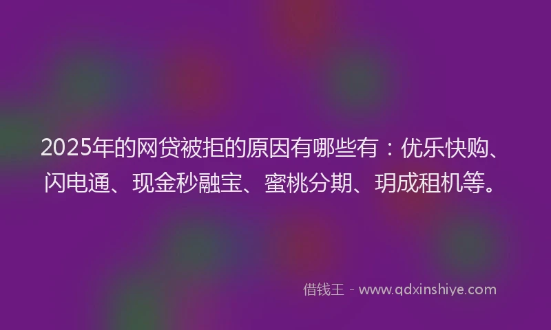 2025年的网贷被拒的原因有哪些有：优乐快购、闪电通、现金秒融宝、蜜桃分期、玥成租机等。