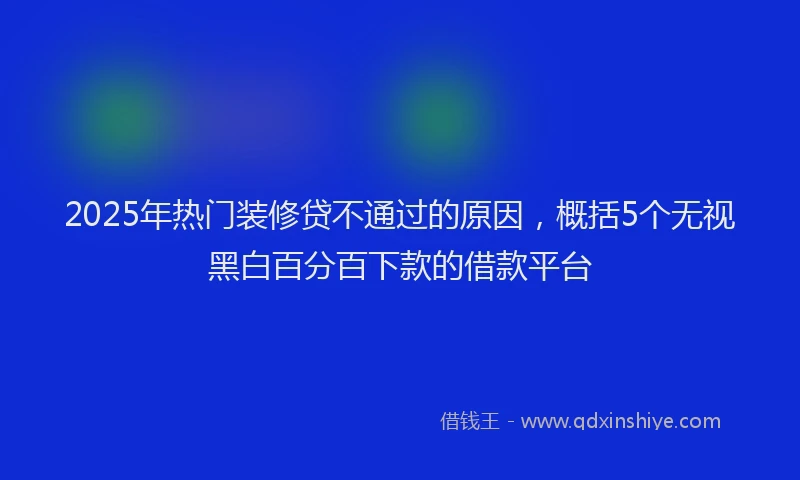 2025年热门装修贷不通过的原因，概括5个无视黑白百分百下款的借款平台